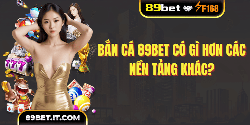 Bắn cá 89BET có gì hơn các nền tảng khác?